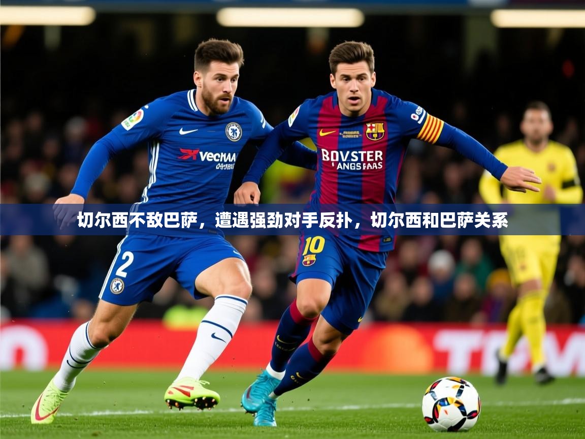 切尔西不敌巴萨,遭遇强劲对手反扑,切尔西和巴萨关系 第2张