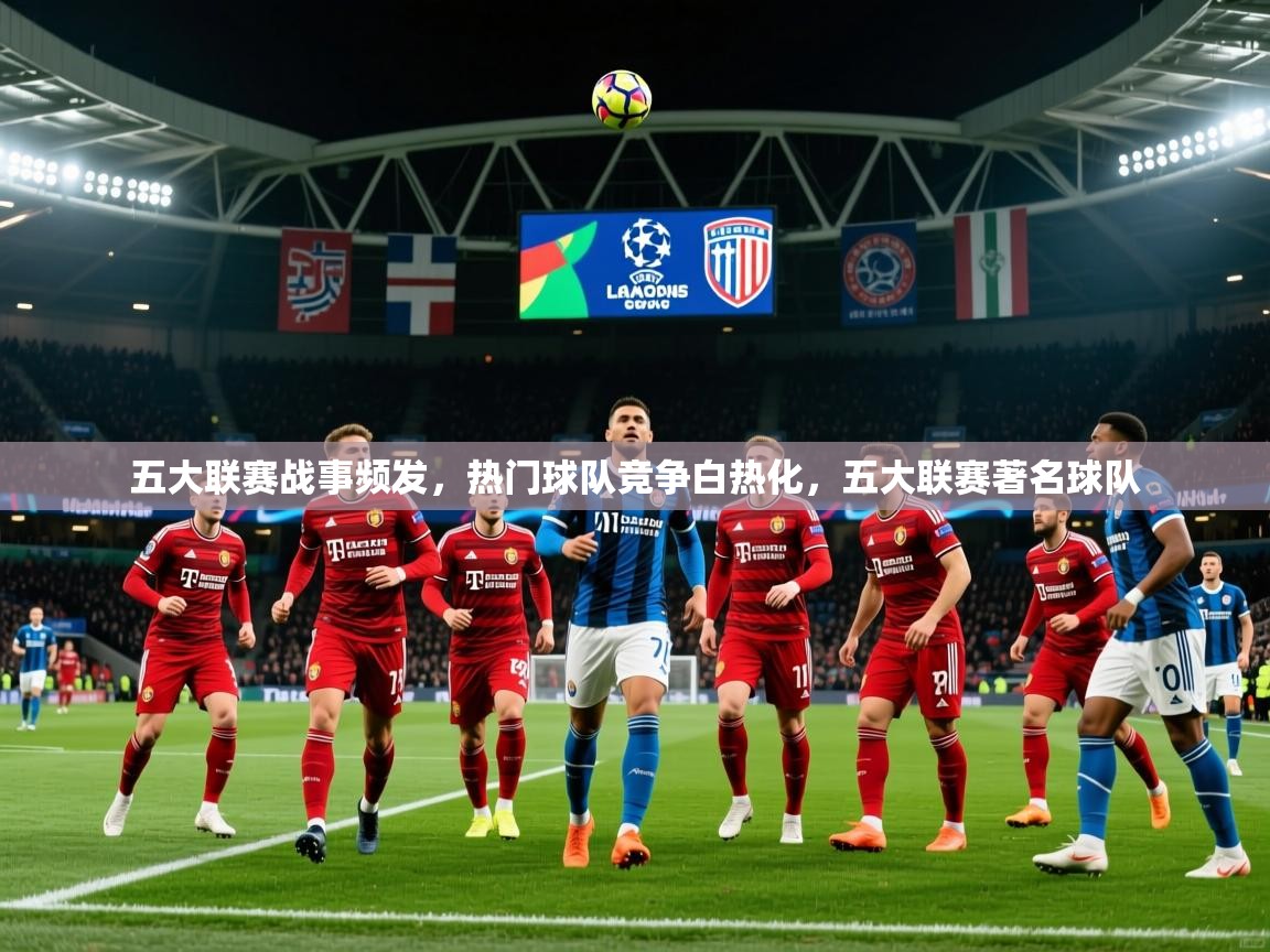 五大联赛战事频发，热门球队竞争白热化，五大联赛著名球队  第4张