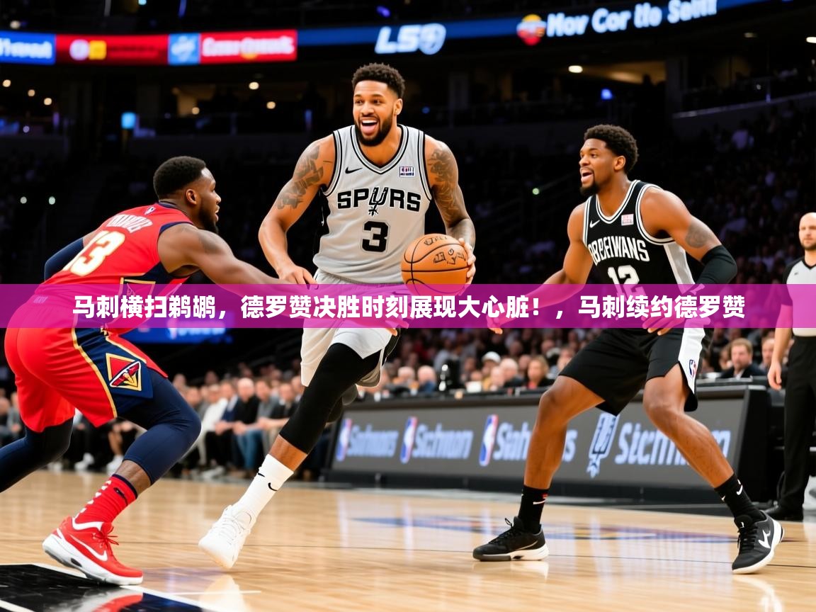 马刺横扫鹈鹕，德罗赞决胜时刻展现大心脏！，马刺续约德罗赞  第1张