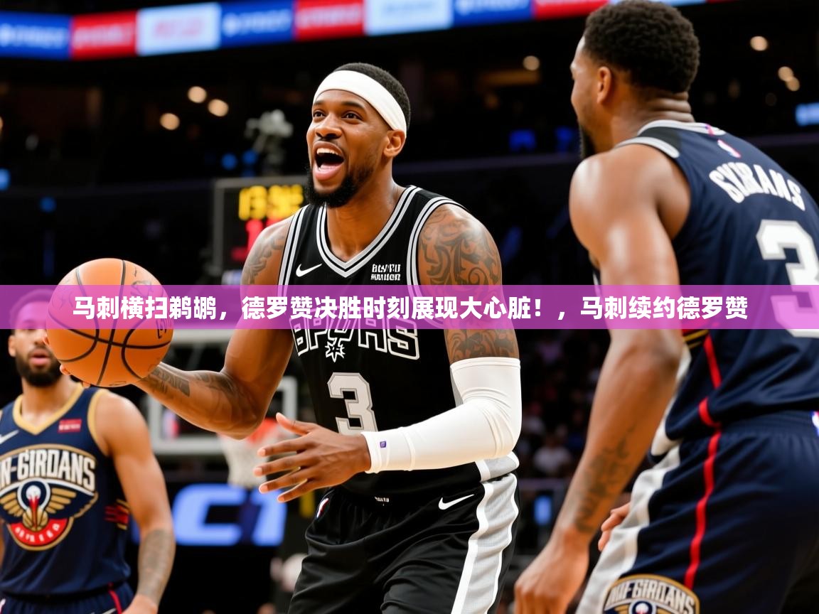 马刺横扫鹈鹕，德罗赞决胜时刻展现大心脏！，马刺续约德罗赞  第2张