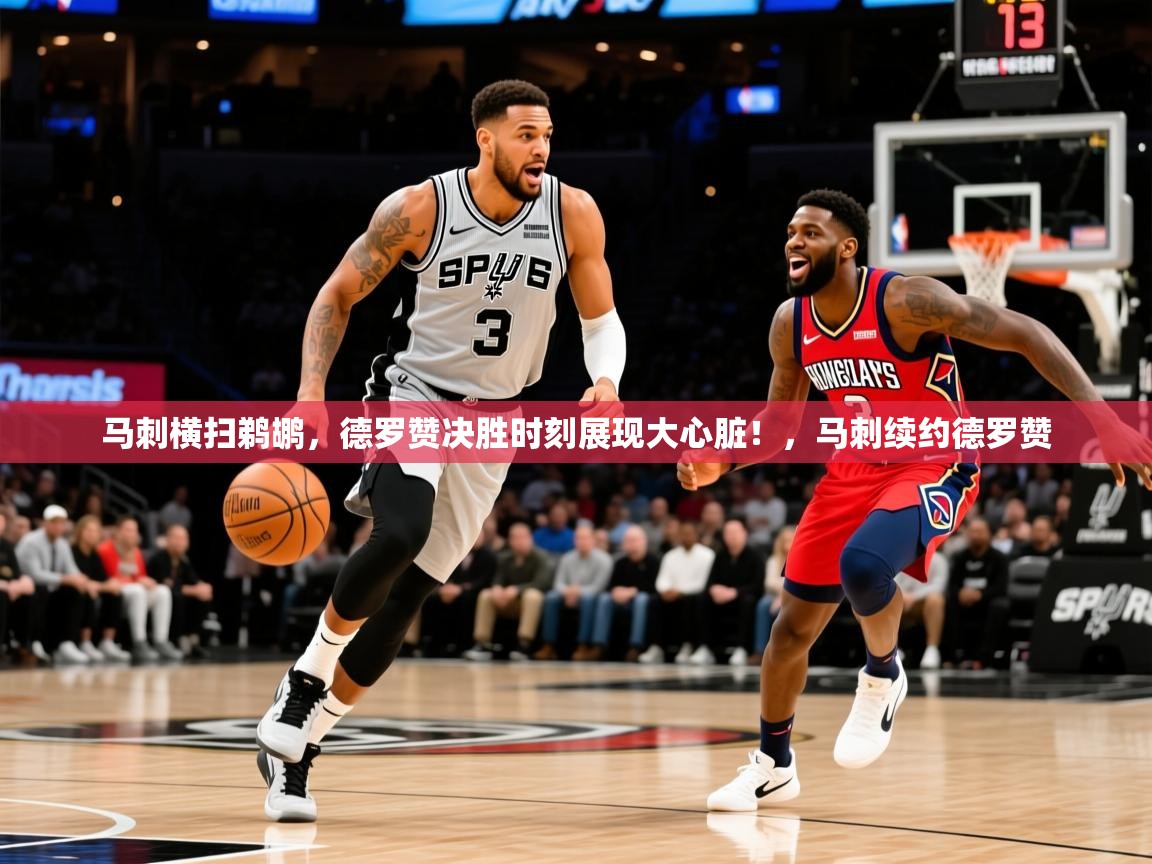 马刺横扫鹈鹕，德罗赞决胜时刻展现大心脏！，马刺续约德罗赞  第4张