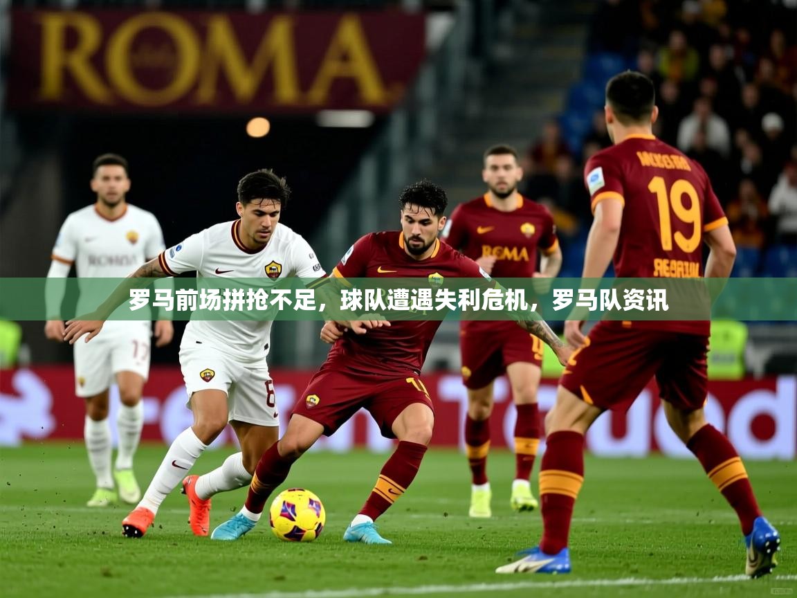 罗马前场拼抢不足，球队遭遇失利危机，罗马队资讯  第4张
