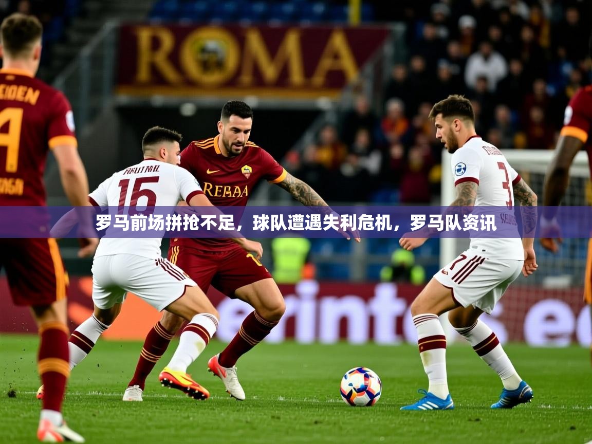 罗马前场拼抢不足，球队遭遇失利危机，罗马队资讯  第3张