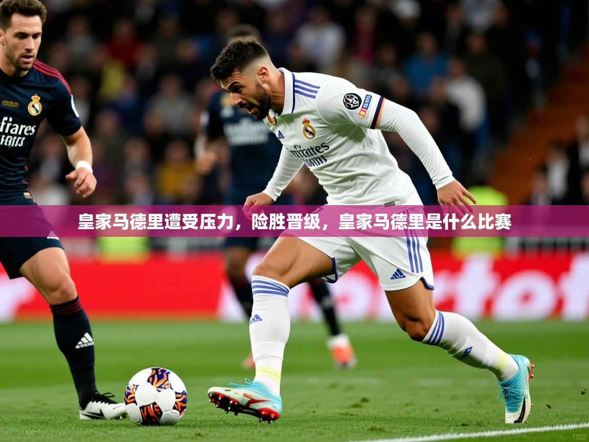皇家马德里遭受压力,险胜晋级,皇家马德里是什么比赛 第2张