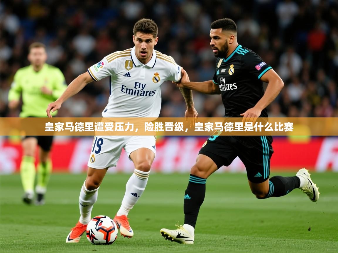 皇家马德里遭受压力,险胜晋级,皇家马德里是什么比赛 第4张
