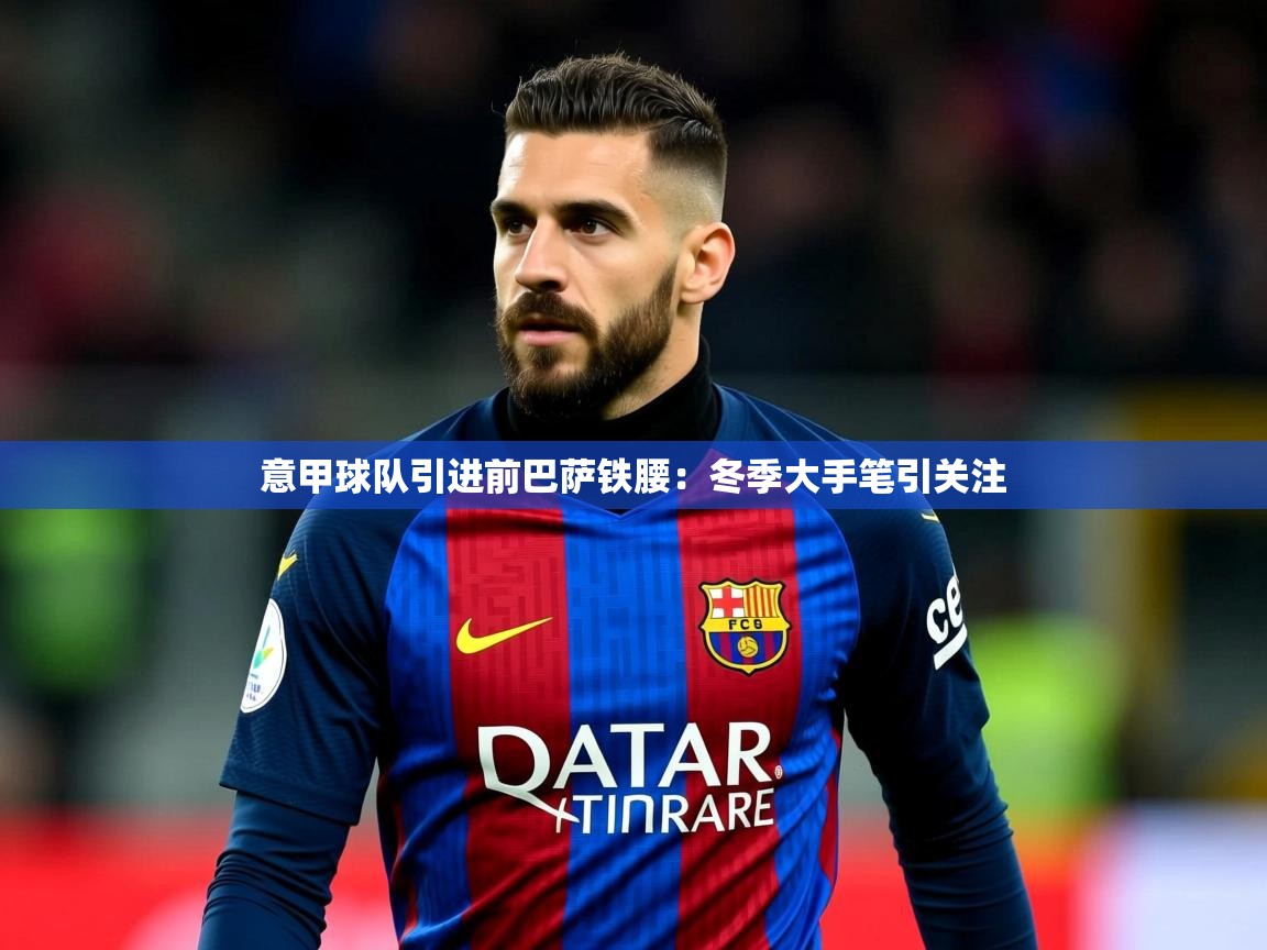 意甲球队引进前巴萨铁腰：冬季大手笔引关注  第2张