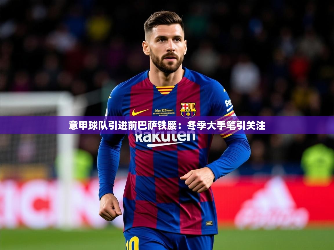 意甲球队引进前巴萨铁腰：冬季大手笔引关注  第4张
