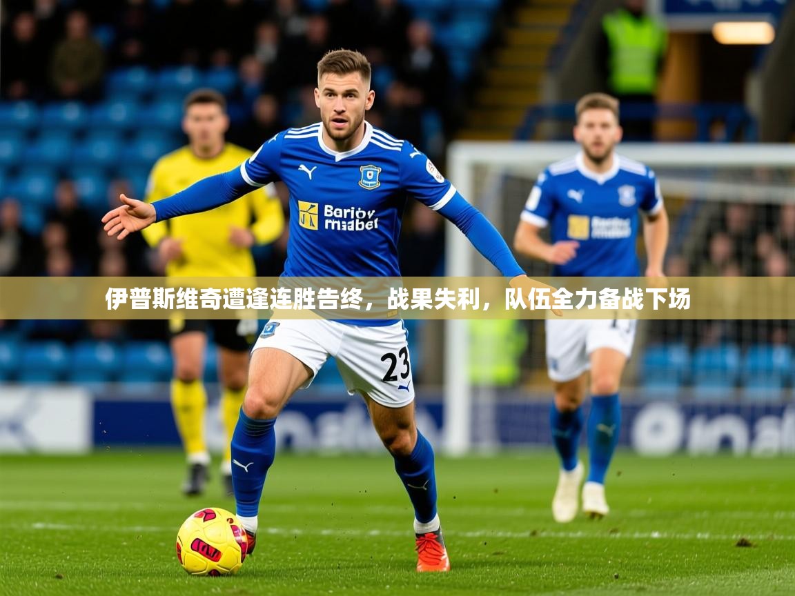 伊普斯维奇遭逢连胜告终,战果失利,队伍全力备战下场 第3张