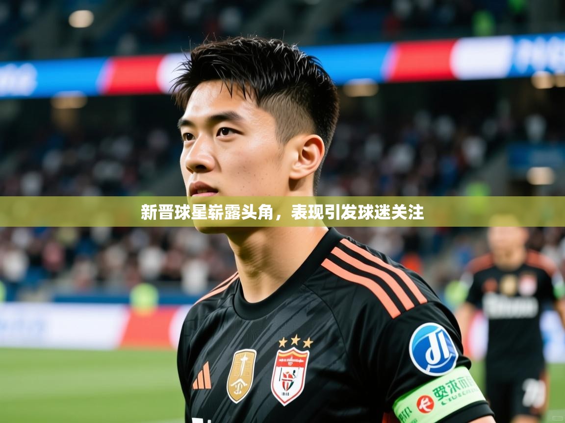 新晋球星崭露头角,表现引发球迷关注 第3张