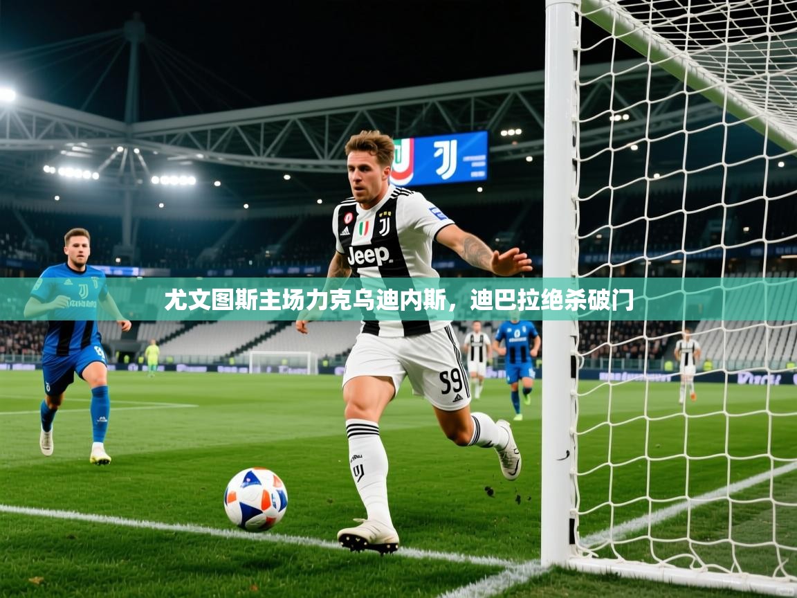 尤文图斯主场力克乌迪内斯，迪巴拉绝杀破门  第1张