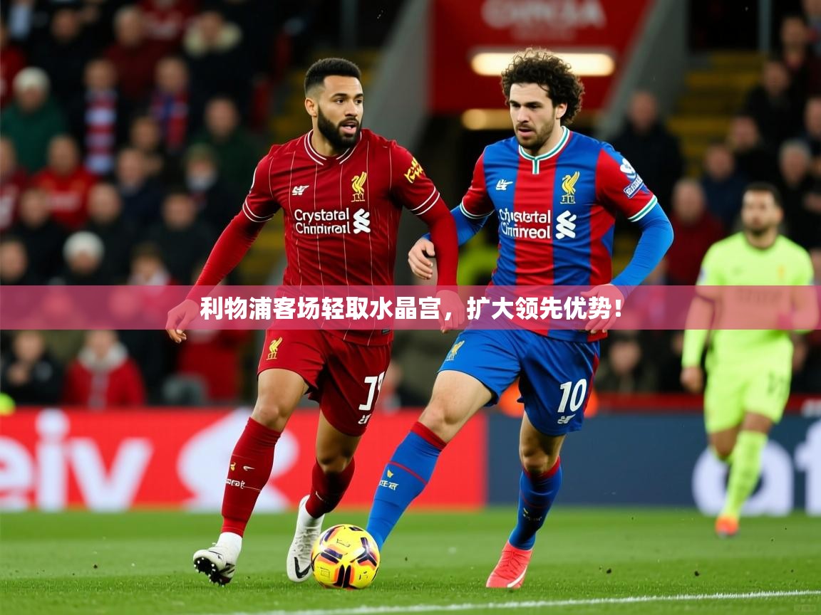 利物浦客场轻取水晶宫，扩大领先优势！  第4张
