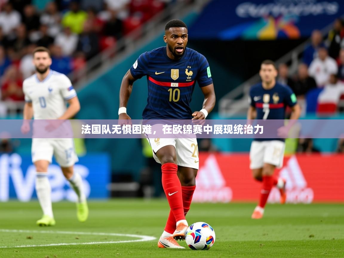 法国队无惧困难,在欧锦赛中展现统治力 第3张