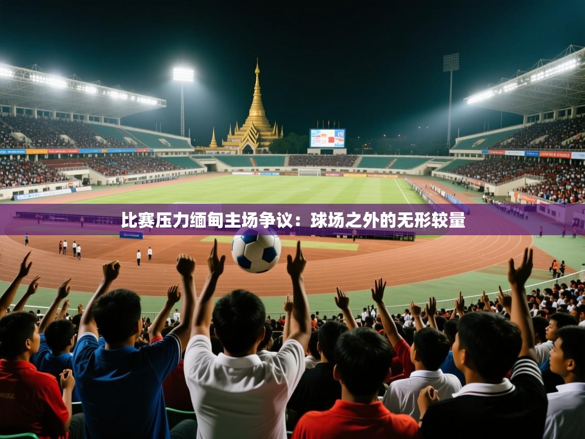 比赛压力缅甸主场争议：球场之外的无形较量  第1张