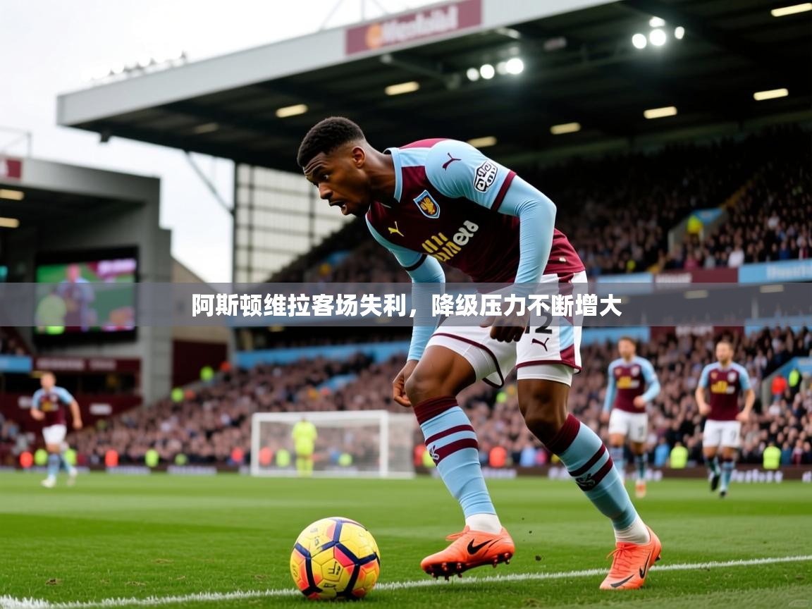 阿斯顿维拉客场失利,降级压力不断增大 第2张